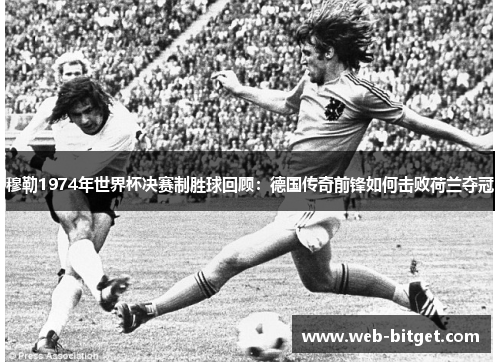 穆勒1974年世界杯决赛制胜球回顾：德国传奇前锋如何击败荷兰夺冠